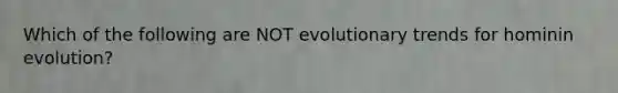 Which of the following are NOT evolutionary trends for hominin evolution?