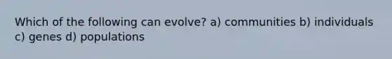 Which of the following can evolve? a) communities b) individuals c) genes d) populations