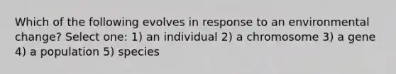 Which of the following evolves in response to an environmental change? Select one: 1) an individual 2) a chromosome 3) a gene 4) a population 5) species