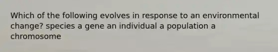 Which of the following evolves in response to an environmental change? species a gene an individual a population a chromosome