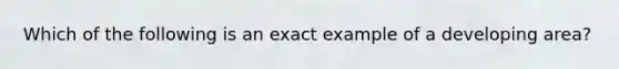 Which of the following is an exact example of a developing area?