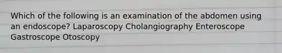 Which of the following is an examination of the abdomen using an endoscope? Laparoscopy Cholangiography Enteroscope Gastroscope Otoscopy