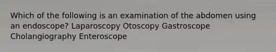 Which of the following is an examination of the abdomen using an endoscope? Laparoscopy Otoscopy Gastroscope Cholangiography Enteroscope