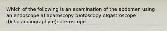 Which of the following is an examination of the abdomen using an endoscope a)laparoscopy b)otoscopy c)gastroscope d)cholangiography e)enteroscope