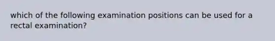 which of the following examination positions can be used for a rectal examination?