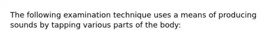 The following examination technique uses a means of producing sounds by tapping various parts of the body: