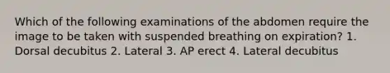 Which of the following examinations of the abdomen require the image to be taken with suspended breathing on expiration? 1. Dorsal decubitus 2. Lateral 3. AP erect 4. Lateral decubitus