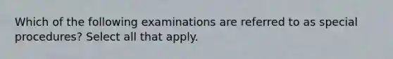 Which of the following examinations are referred to as special procedures? Select all that apply.