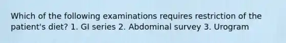 Which of the following examinations requires restriction of the patient's diet? 1. GI series 2. Abdominal survey 3. Urogram