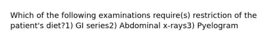 Which of the following examinations require(s) restriction of the patient's diet?1) GI series2) Abdominal x-rays3) Pyelogram