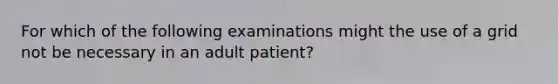 For which of the following examinations might the use of a grid not be necessary in an adult patient?