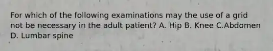 For which of the following examinations may the use of a grid not be necessary in the adult patient? A. Hip B. Knee C.Abdomen D. Lumbar spine