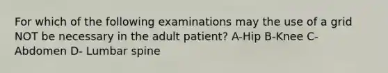 For which of the following examinations may the use of a grid NOT be necessary in the adult patient? A-Hip B-Knee C- Abdomen D- Lumbar spine