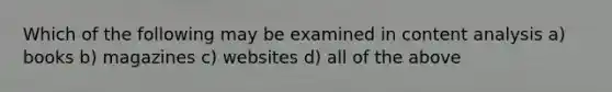 Which of the following may be examined in content analysis a) books b) magazines c) websites d) all of the above