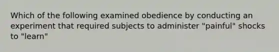 Which of the following examined obedience by conducting an experiment that required subjects to administer "painful" shocks to "learn"