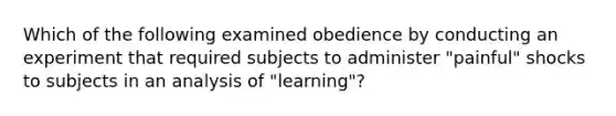 Which of the following examined obedience by conducting an experiment that required subjects to administer "painful" shocks to subjects in an analysis of "learning"?