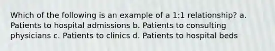 Which of the following is an example of a 1:1 relationship? a. Patients to hospital admissions b. Patients to consulting physicians c. Patients to clinics d. Patients to hospital beds