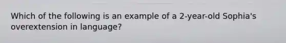 Which of the following is an example of a 2-year-old Sophia's overextension in language?