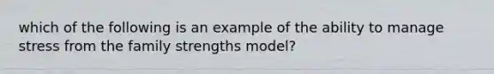 which of the following is an example of the ability to manage stress from the family strengths model?