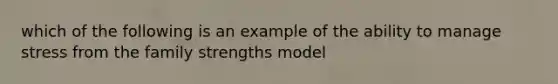 which of the following is an example of the ability to manage stress from the family strengths model