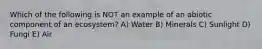 Which of the following is NOT an example of an abiotic component of an ecosystem? A) Water B) Minerals C) Sunlight D) Fungi E) Air