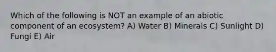 Which of the following is NOT an example of an abiotic component of an ecosystem? A) Water B) Minerals C) Sunlight D) Fungi E) Air