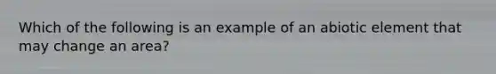 Which of the following is an example of an abiotic element that may change an area?