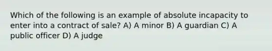 Which of the following is an example of absolute incapacity to enter into a contract of sale? A) A minor B) A guardian C) A public officer D) A judge