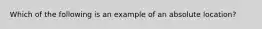 Which of the following is an example of an absolute location?