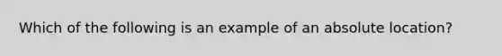 Which of the following is an example of an absolute location?