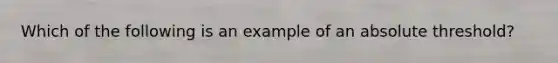 Which of the following is an example of an absolute threshold?