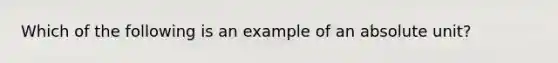 Which of the following is an example of an absolute unit?