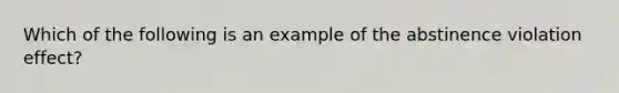 Which of the following is an example of the abstinence violation effect?