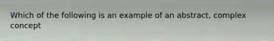 Which of the following is an example of an abstract, complex concept