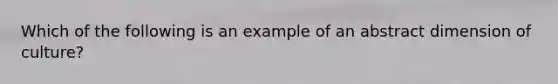 Which of the following is an example of an abstract dimension of culture?