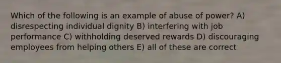 Which of the following is an example of abuse of power? A) disrespecting individual dignity B) interfering with job performance C) withholding deserved rewards D) discouraging employees from helping others E) all of these are correct