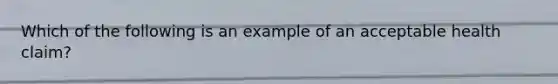 Which of the following is an example of an acceptable health claim?