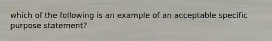 which of the following is an example of an acceptable specific purpose statement?