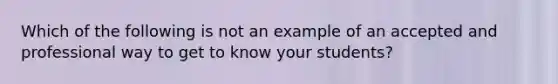 Which of the following is not an example of an accepted and professional way to get to know your students?