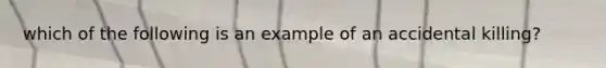 which of the following is an example of an accidental killing?