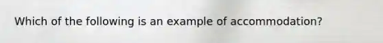 Which of the following is an example of accommodation?