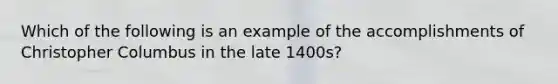 Which of the following is an example of the accomplishments of Christopher Columbus in the late 1400s?