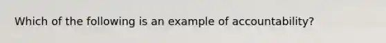 Which of the following is an example of accountability?