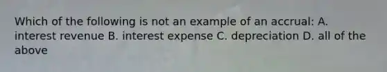 Which of the following is not an example of an accrual: A. interest revenue B. interest expense C. depreciation D. all of the above