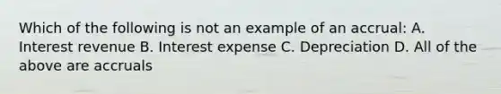 Which of the following is not an example of an accrual: A. Interest revenue B. Interest expense C. Depreciation D. All of the above are accruals