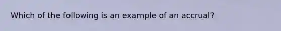 Which of the following is an example of an accrual?