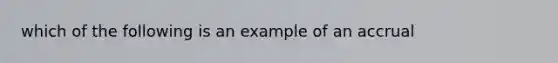 which of the following is an example of an accrual