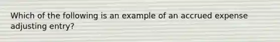 Which of the following is an example of an accrued expense adjusting entry?