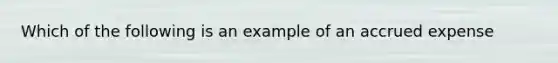 Which of the following is an example of an accrued expense