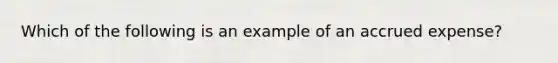 Which of the following is an example of an accrued expense?